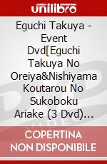 Eguchi Takuya - Event Dvd[Eguchi Takuya No Oreiya&Nishiyama Koutarou No Sukoboku Ariake (3 Dvd) [Edizione: Giappone] dvd