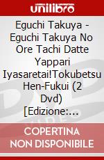 Eguchi Takuya - Eguchi Takuya No Ore Tachi Datte Yappari Iyasaretai!Tokubetsu Hen-Fukui (2 Dvd) [Edizione: Giappone] dvd