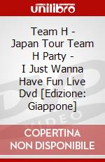 Team H - Japan Tour Team H Party - I Just Wanna Have Fun Live Dvd [Edizione: Giappone] dvd