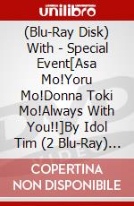(Blu-Ray Disk) With - Special Event[Asa Mo!Yoru Mo!Donna Toki Mo!Always With You!!]By Idol Tim (2 Blu-Ray) [Edizione: Giappone] brd