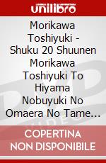 Morikawa Toshiyuki - Shuku 20 Shuunen Morikawa Toshiyuki To Hiyama Nobuyuki No Omaera No Tame (4 Dvd) dvd