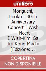 Moriguchi, Hiroko - 30Th Anniversary Concert I Wish     Ncert I Wish-Kimi Ga Iru Kono Machi [Edizione: Giappone] dvd