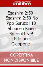 Egashira 2:50 - Egashira 2:50 No Ppp Suruzo! 10 Shuunen Kinen Special Live! [Edizione: Giappone] dvd