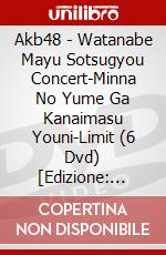 Akb48 - Watanabe Mayu Sotsugyou Concert-Minna No Yume Ga Kanaimasu Youni-Limit (6 Dvd) [Edizione: Giappone] dvd