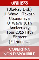 (Blu-Ray Disk) U_Wave - Takashi Utsunomiya U_Wave 10Th Anniversary Tour 2015 Fifth Element [Edizione: Giappone] brd