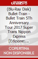 (Blu-Ray Disk) Bullet-Train - Bullet Train 5Th Anniversary Tour 2017 Super Trans Nippon Express [Edizione: Giappone] brd