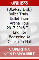 (Blu-Ray Disk) Bullet-Train - Bullet Train Arena Tour 2017-2018 The End For Beginning At Osaka-Jo Hall brd