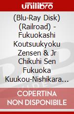 (Blu-Ray Disk) (Railroad) - Fukuokashi Koutsuukyoku Zensen & Jr Chikuhi Sen Fukuoka Kuukou-Nishikara [Edizione: Giappone] brd