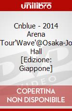 Cnblue - 2014 Arena Tour'Wave'@Osaka-Jo Hall [Edizione: Giappone] dvd