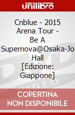 Cnblue - 2015 Arena Tour - Be A Supernova@Osaka-Jo Hall [Edizione: Giappone] dvd