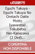 Eguchi Takuya - Eguchi Takuya No Oretachi Datte Motto Iyasaretai! Tokubetsu Hen-Kanazawa (2 Dvd) [Edizione: Giappone] dvd