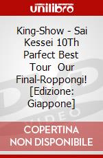 King-Show - Sai Kessei 10Th Parfect Best Tour   Our Final-Roppongi! [Edizione: Giappone] dvd