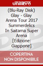 (Blu-Ray Disk) Glay - Glay Arena Tour 2017 Summerdelics In Saitama Super Arena [Edizione: Giappone] brd