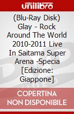 (Blu-Ray Disk) Glay - Rock Around The World 2010-2011 Live In Saitama Super Arena -Specia [Edizione: Giappone] brd