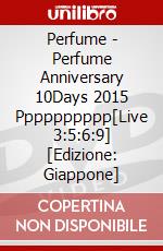 Perfume - Perfume Anniversary 10Days 2015 Pppppppppp[Live 3:5:6:9] [Edizione: Giappone] dvd