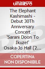 The Elephant Kashimashi - Debut 30Th Anniversary Concert 'Sarani Doon To Ikuze!' Osaka-Jo Hall (2 Dvd) [Edizione: Giappone] dvd