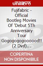 Fujifabric - Official Bootleg Movies Of 'Debut 5Th Anniversary Tour Gogogogogoooood!! (2 Dvd) [Edizione: Giappone] dvd