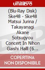 (Blu-Ray Disk) Ske48 - Ske48 Matsui Jurina / Takayanagi Akane Sotsugyou Concert In Nihon Gaishi Halll (6 Blu-Ray) brd
