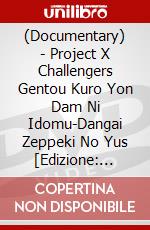 (Documentary) - Project X Challengers Gentou Kuro Yon Dam Ni Idomu-Dangai Zeppeki No Yus [Edizione: Giappone] dvd