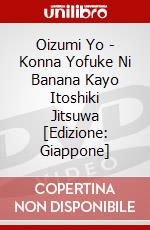 Oizumi Yo - Konna Yofuke Ni Banana Kayo Itoshiki Jitsuwa [Edizione: Giappone] dvd