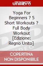 Yoga For Beginners ? 5 Short Workouts ? Full Body Workout [Edizione: Regno Unito] dvd