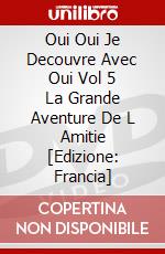 Oui Oui Je Decouvre Avec Oui Vol 5 La Grande Aventure De L Amitie [Edizione: Francia] dvd