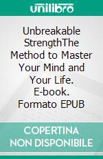 Unbreakable StrengthThe Method to Master Your Mind and Your Life. E-book. Formato EPUB ebook