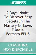 2 Days’ Notice To Discover Easy Secrets In The Mastery Of Love. E-book. Formato EPUB ebook