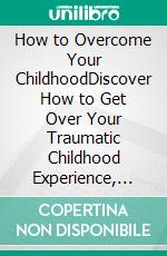 How to Overcome Your ChildhoodDiscover How to Get Over Your Traumatic Childhood Experience, Deal With Childhood Emotional Neglect, And Chart a New Path To a Life Free Of Baggages. E-book. Formato EPUB ebook