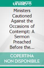 Ministers Cautioned Against the Occasions of Contempt: A Sermon Preached Before the Ministers of the Province of Massachusetts-Bay, in New England, at Their Annual Convention, in Boston; May 31, 1744. E-book. Formato PDF ebook di Charles Chauncy