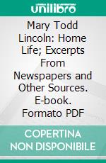 Mary Todd Lincoln: Home Life; Excerpts From Newspapers and Other Sources. E-book. Formato PDF ebook