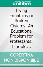 Living Fountains or Broken Cisterns: An Educational Problem for Protestants. E-book. Formato PDF ebook