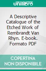 A Descriptive Catalogue of the Etched Work of Rembrandt Van Rhyn. E-book. Formato PDF ebook