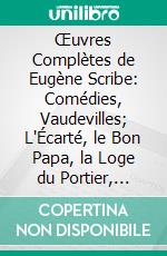 Œuvres Complètes de Eugène Scribe: Comédies, Vaudevilles; L'Écarté, le Bon Papa, la Loge du Portier, l'Intérieur d'un Bureau, Trilby, le Plan de Campagne, le Menteur Véridique, la Pension Bourgeoise. E-book. Formato PDF ebook di Eugène Scribe