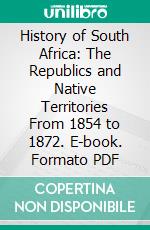 History of South Africa: The Republics and Native Territories From 1854 to 1872. E-book. Formato PDF ebook di George McCall Theal