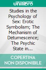 Studies in the Psychology of Sex: Erotic Symbolism; The Mechanism of Detumescence; The Psychic State in Pregnancy. E-book. Formato PDF ebook di Havelock Ellis