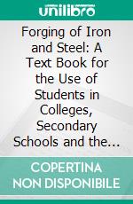 Forging of Iron and Steel: A Text Book for the Use of Students in Colleges, Secondary Schools and the Shop. E-book. Formato PDF