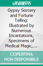 Gypsy Sorcery and Fortune Telling: Illustrated by Numerous Incantations, Specimens of Medical Magic, Anecdotes and Tales. E-book. Formato PDF ebook