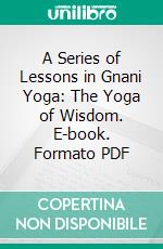 A Series of Lessons in Gnani Yoga: The Yoga of Wisdom. E-book. Formato PDF ebook di Yogi Ramacharaka