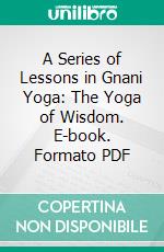 A Series of Lessons in Gnani Yoga: The Yoga of Wisdom. E-book. Formato PDF ebook