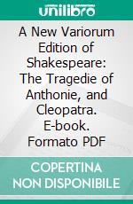 A New Variorum Edition of Shakespeare: The Tragedie of Anthonie, and Cleopatra. E-book. Formato PDF