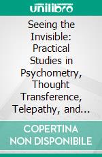 Seeing the Invisible: Practical Studies in Psychometry, Thought Transference, Telepathy, and Allied Phenomena. E-book. Formato PDF ebook di James Coates