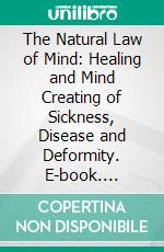 The Natural Law of Mind: Healing and Mind Creating of Sickness, Disease and Deformity. E-book. Formato PDF ebook