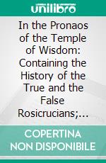 In the Pronaos of the Temple of Wisdom: Containing the History of the True and the False Rosicrucians; With an Introduction Into the Mysteries of the Hermetic Philosophy. E-book. Formato PDF ebook