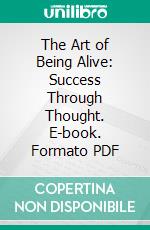 The Art of Being Alive: Success Through Thought. E-book. Formato PDF ebook