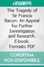 The Tragedy of Sir Francis Bacon: An Appeal for Further Investigation and Research. E-book. Formato PDF ebook