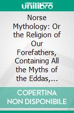 Norse Mythology: Or the Religion of Our Forefathers, Containing All the Myths of the Eddas, Systematized and Interpreted With an Introduction, Vocabulary and Index. E-book. Formato PDF ebook di Rasmus Björn Anderson