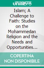 Islam; A Challenge to Faith: Studies on the Mohammedan Religion and the Needs and Opportunities of the Mohammedan World From the Standpoint of Christian Missions. E-book. Formato PDF ebook di Samuel Marinus Zwemer