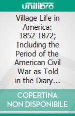 Village Life in America: 1852-1872; Including the Period of the American Civil War as Told in the Diary of a School-Girl. E-book. Formato PDF ebook