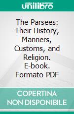 The Parsees: Their History, Manners, Customs, and Religion. E-book. Formato PDF ebook